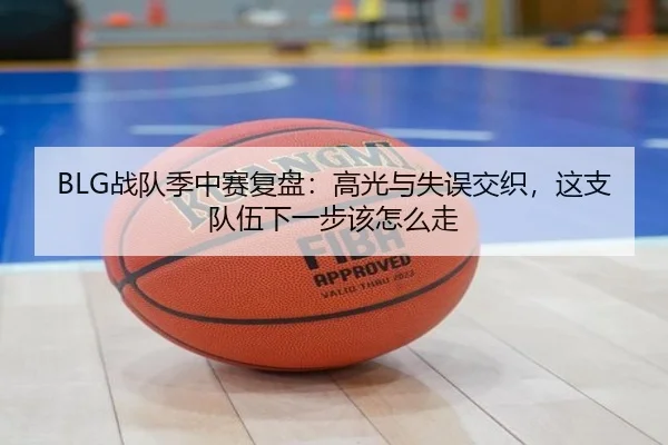 BLG战队季中赛复盘：高光与失误交织，这支队伍下一步该怎么走（yuntiyu）